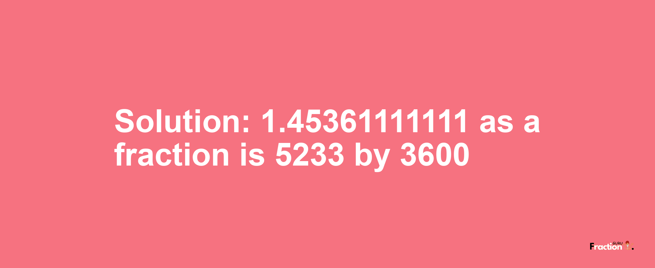 Solution:1.45361111111 as a fraction is 5233/3600